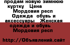 продам новую зимнюю куртку › Цена ­ 1 500 - Мордовия респ. Одежда, обувь и аксессуары » Женская одежда и обувь   . Мордовия респ.